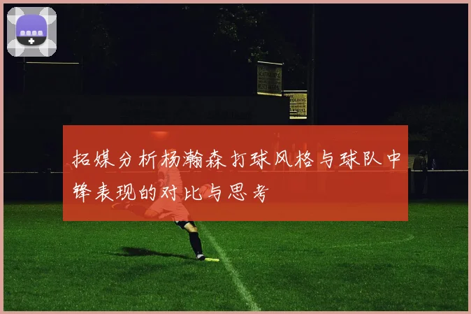 拓媒分析杨瀚森打球风格与球队中锋表现的对比与思考