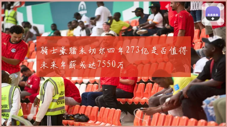 骑士豪赌米切尔四年273亿是否值得未来年薪或达7550万