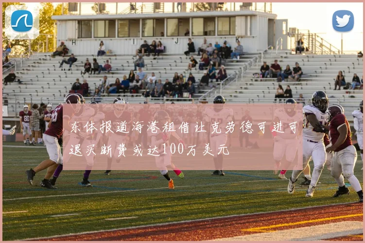 东体报道海港租借让克劳德可进可退买断费或达100万美元