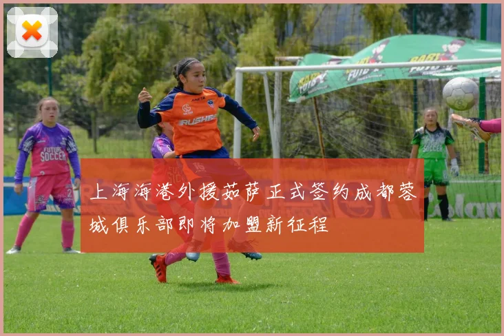 上海海港外援茹萨正式签约成都蓉城俱乐部即将加盟新征程
