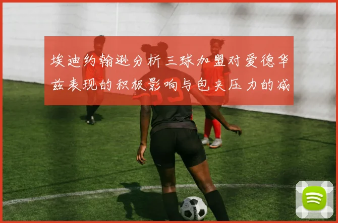 埃迪约翰逊分析三球加盟对爱德华兹表现的积极影响与包夹压力的减轻