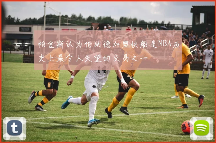帕金斯认为伦纳德加盟快船是NBA历史上最令人失望的交易之一