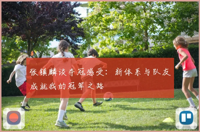 张镇麟谈夺冠感受：新体系与队友成就我的冠军之路