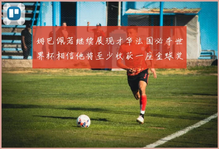 姆巴佩若继续展现才华法国必夺世界杯相信他将至少收获一座金球奖