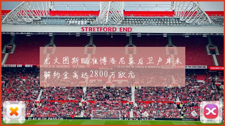 尤文图斯瞄准博洛尼亚后卫卢库米解约金高达2800万欧元