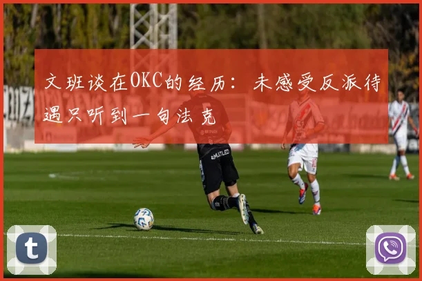 文班谈在OKC的经历：未感受反派待遇只听到一句法克