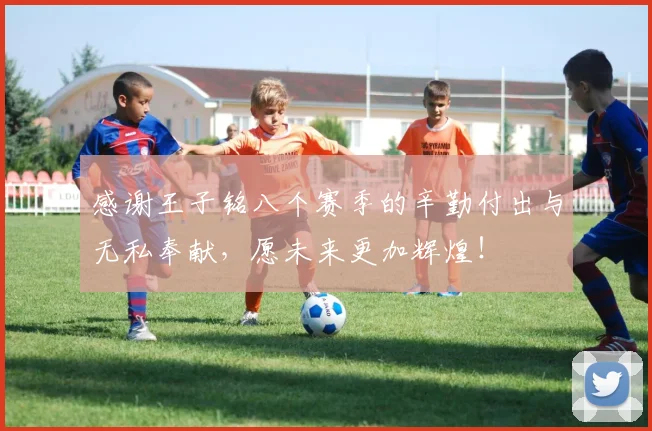 感谢王子铭八个赛季的辛勤付出与无私奉献，愿未来更加辉煌！
