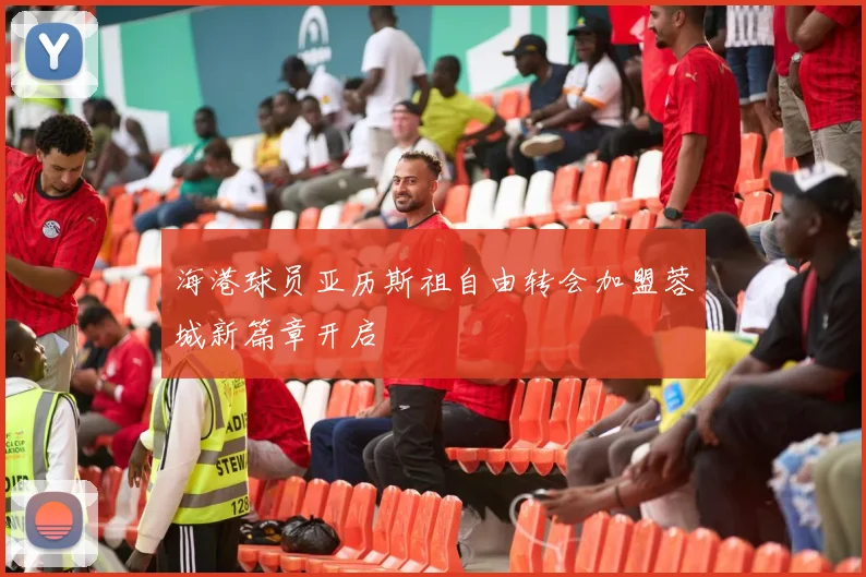海港球员亚历斯祖自由转会加盟蓉城新篇章开启