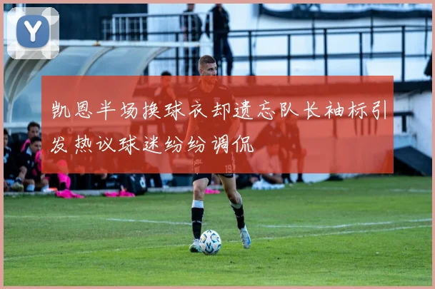 凯恩半场换球衣却遗忘队长袖标引发热议球迷纷纷调侃