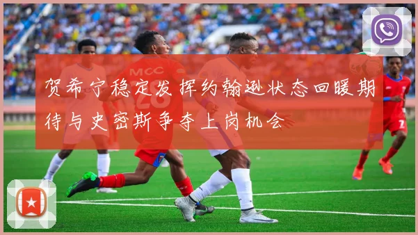 贺希宁稳定发挥约翰逊状态回暖期待与史密斯争夺上岗机会