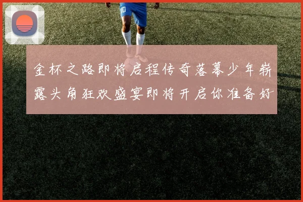 金杯之路即将启程传奇落幕少年崭露头角狂欢盛宴即将开启你准备好了吗