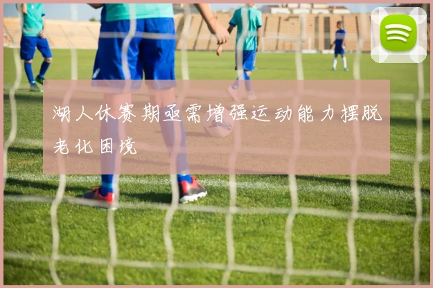 湖人休赛期亟需增强运动能力摆脱老化困境