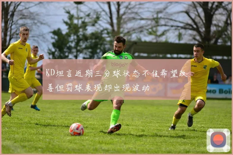 KD坦言近期三分球状态不佳希望改善但罚球表现却出现波动