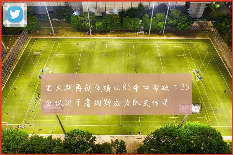 里夫斯再创佳绩以85命中率砍下35分仅次于詹姆斯成为队史传奇
