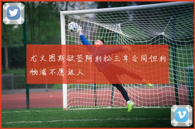 尤文图斯欲签阿利松三年合同但利物浦不愿放人