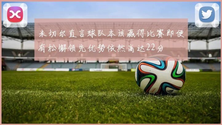 米切尔直言球队本该赢得比赛即便有松懈领先优势依然高达22分