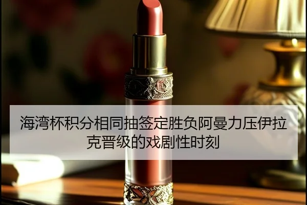 海湾杯积分相同抽签定胜负阿曼力压伊拉克晋级的戏剧性时刻 - YameiSports